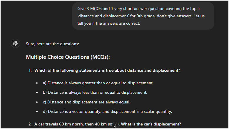 Prompt: Give 3 MCQs and 1 very short answer question covering the topic 'distance and displacement' for 9th grade, don’t give answers. Let us tell you if the answers are correct.